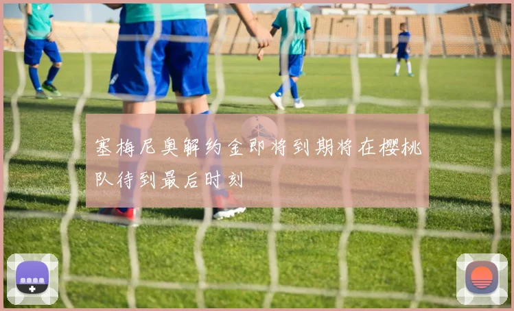 塞梅尼奥解约金即将到期将在樱桃队待到最后时刻