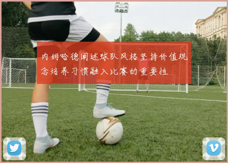 内姆哈德阐述球队风格坚持价值观念培养习惯融入比赛的重要性