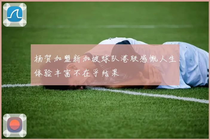 杨贺加盟新加坡球队港联感慨人生体验丰富不在乎结果