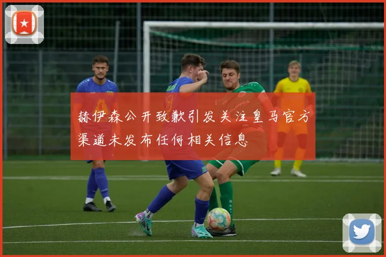 赫伊森公开致歉引发关注皇马官方渠道未发布任何相关信息