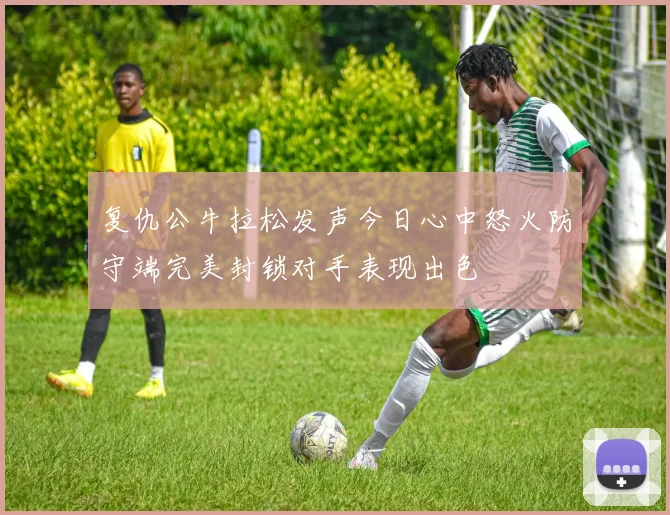 复仇公牛拉松发声今日心中怒火防守端完美封锁对手表现出色