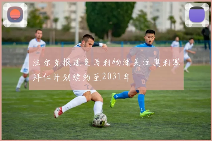 法尔克报道皇马利物浦关注奥利塞拜仁计划续约至2031年