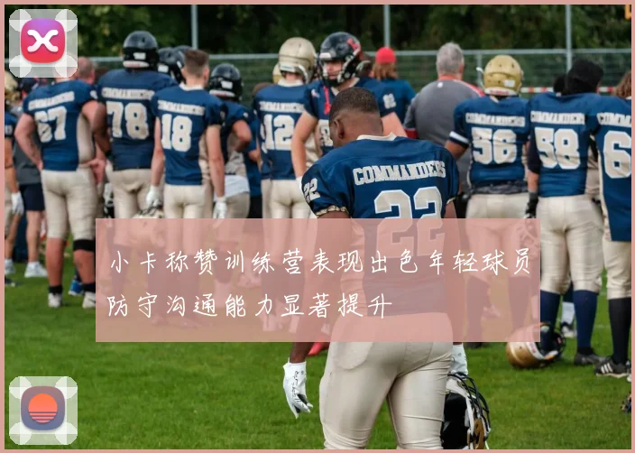 小卡称赞训练营表现出色年轻球员防守沟通能力显著提升