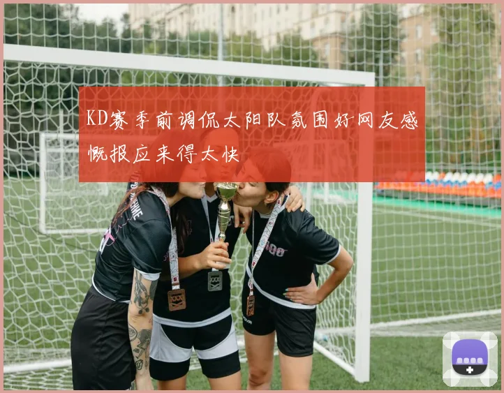 KD赛季前调侃太阳队氛围好网友感慨报应来得太快