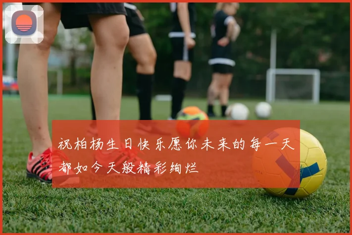 祝柏杨生日快乐愿你未来的每一天都如今天般精彩绚烂