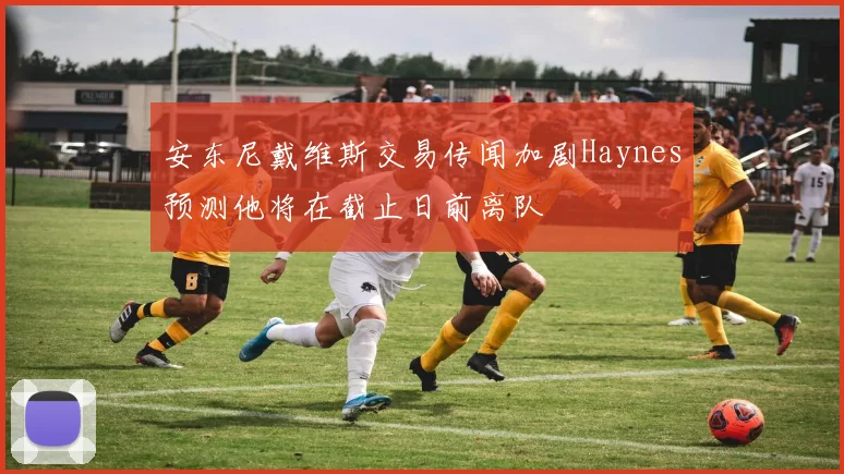 安东尼戴维斯交易传闻加剧Haynes预测他将在截止日前离队