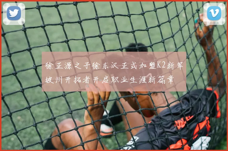 徐正源之子徐东汉正式加盟K2新军坡州开拓者开启职业生涯新篇章