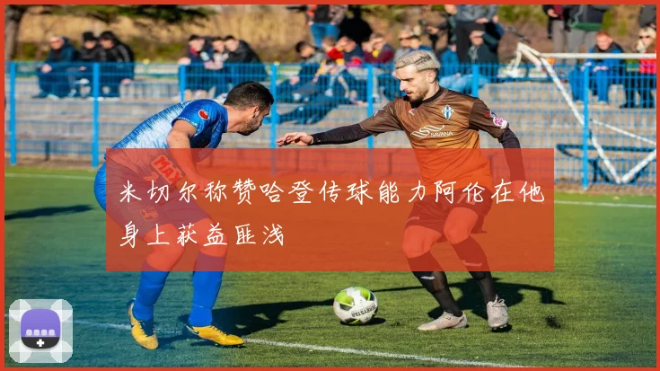 米切尔称赞哈登传球能力阿伦在他身上获益匪浅