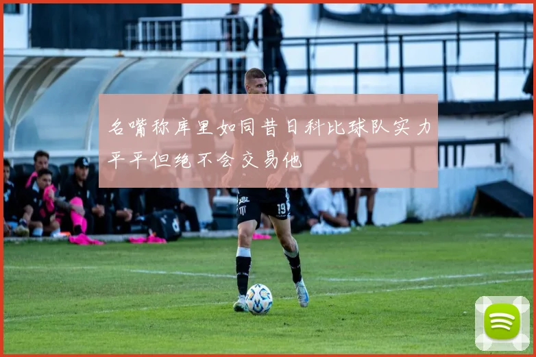 名嘴称库里如同昔日科比球队实力平平但绝不会交易他